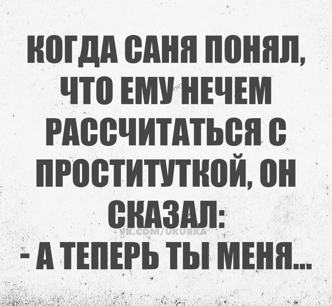 КОГДА САНЯ ПОНЯЛ ЧТО ЕМУ НЕЧЕМ РАССЧИТАТЬСЯ С ПРОСТИТУТКОЙ ОН СКАЗАЛ А ТЕПЕРЬ ТЫ МЕНЯ