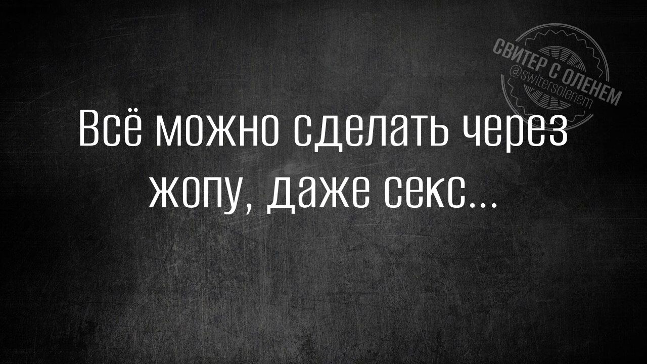 Всё можно сделать через жопу даже секс