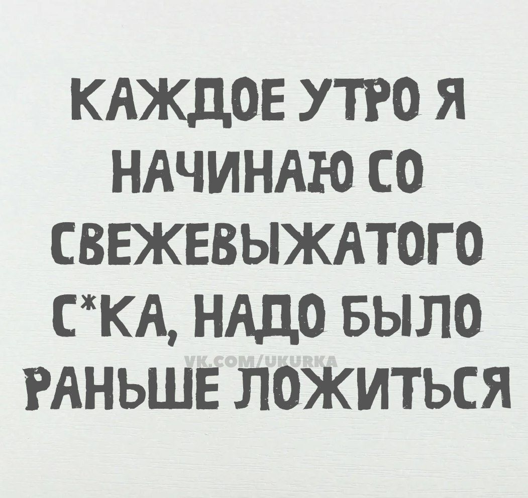 КАЖДОЕ УТРО Я НАЧИНАЮ С0 СВЕЖЕВЫЖАТОГО СКА НАДО БЫЛО РАНЬШЕ ЛОЖИТЬСЯ