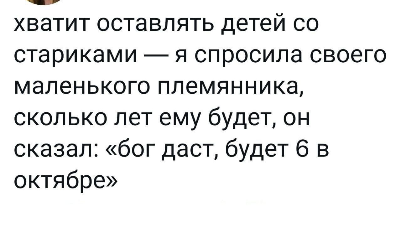 хватит оставлять детей со стариками я спросила своего маленького племянника сколько лет ему будет он сказал бог даст будет 6 в октябре