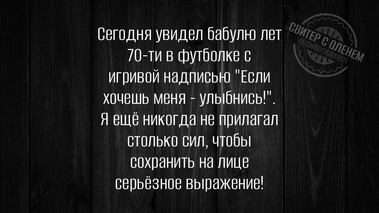 сегодня увидел бабулю лет 70 ти в футболке с игривой надписью Если хочешь меня улыбнись Я вщё никогда не прилагал столько сил чтобы сохранить на лице серьёзное выражение