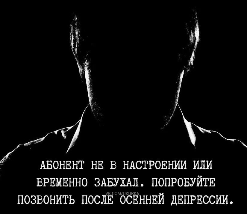 4 АБОНЕНТ НЕ В НАСТРОЕНИИ ИЛИ ВРЕМЕННО ЗАБУХАЛ ПОПРОБУЙТЕ ПОЗВОНИТЬ ПОСЛЕ ОСЕННЕЙ ДЕПРЕССИИ