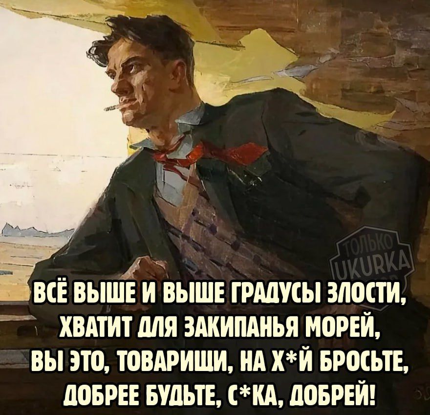 ШВСЁ ВЫШЁ И ВЫШЕ ГРАДУСЫ ЗЛОСТИ ХВАТИТ ДЛЯ ЗАКИПАНЬЯ МОРЕЙ ВЫ ЭТО ТОВАРИШИ НА ХЙ БРОСЬТЕ ДОБРЕЕ БУДЬТЕ СКА ДОБРЕЙ