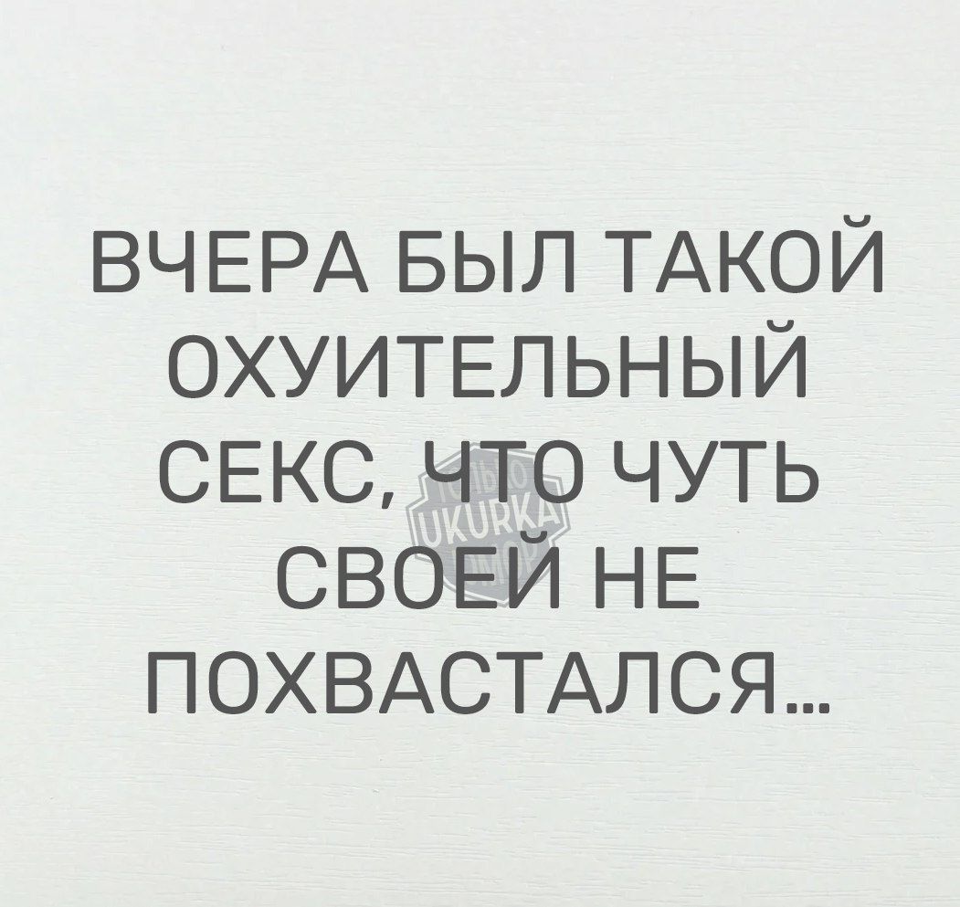 ВЧЕРА БЫЛ ТАКОЙ ОХУИТЕЛЬНЫЙ СЕКС ЧТО ЧУТЬ СВОЕЁЙ НЕ ПОХВАСТАЛСЯ