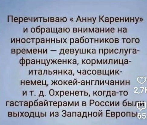 Перечитываю Анну Каренину и обращаю внимание на иностранных работников того времени девушка прислуга француженка кормилица итальянка часовщик немец жокей англичанин ит д Охренеть когда то гастарбайтерами в России были выходцы из Западной Европы