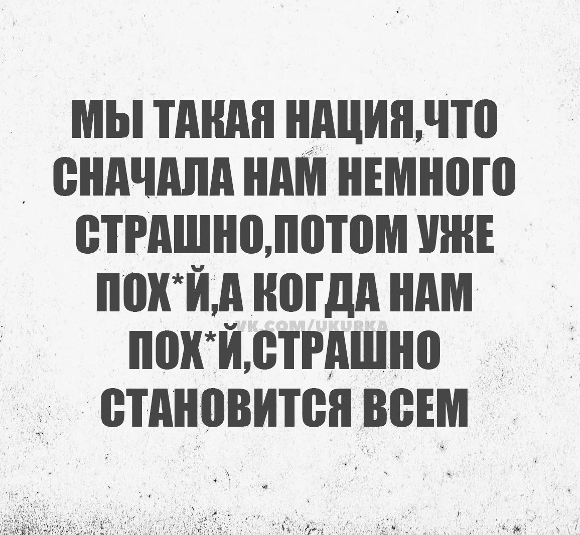 МЫ ТАКАЯ НАЦИЯЧТО СНАЧАЛА НАМ НЕМНОГО СТРАШНОПОТОМ УНЕ ПОХЙА КОГДА НАМ ПоХЙ СТРАШНО СТАНОВИТСЯ ВСЕМ