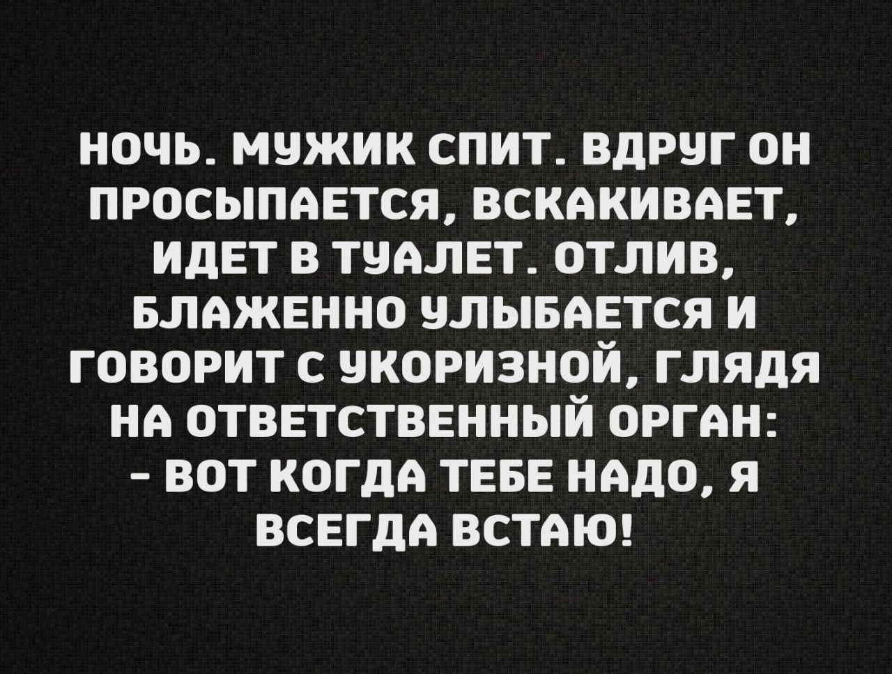 НОЧЬ МУЖИК СПИТ ВДРУГ ОН ПРОСЫПАЕТСЯ ВСКАКИВАЕТ ИДЕТ В ТЧАЛЕТ ОТЛИВ БЛАЖЕННО УЛЫБАЕТСЯ И ГОВОРИТ С ЧКОРИЗНОЙ ГЛЯДЯ НА ОТВЕТСТВЕННЫЙ ОРГАН ВОТ КОГДА ТЕБЕ НАДО Я ВСЕГДА ВСТАЮ