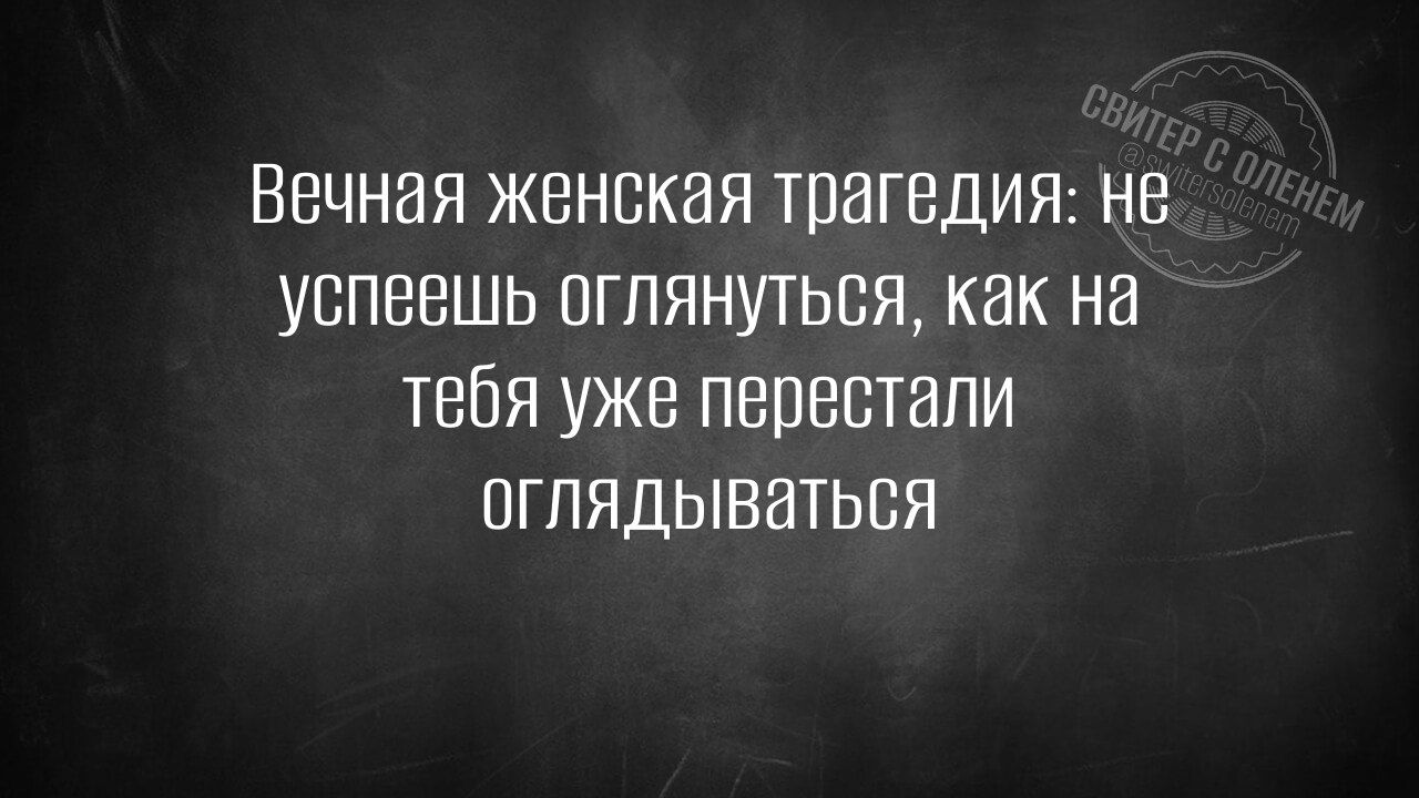 Вечная женская трагедия не успеешь оглянуться как на тебя уже перестали оглядываться