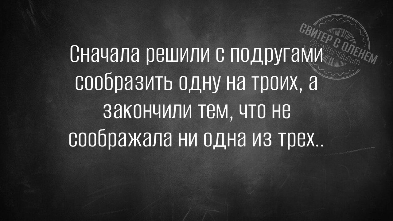 Сначала решили с подругами сообразить одну на троих закончили тем что не соображала ни одна из трех