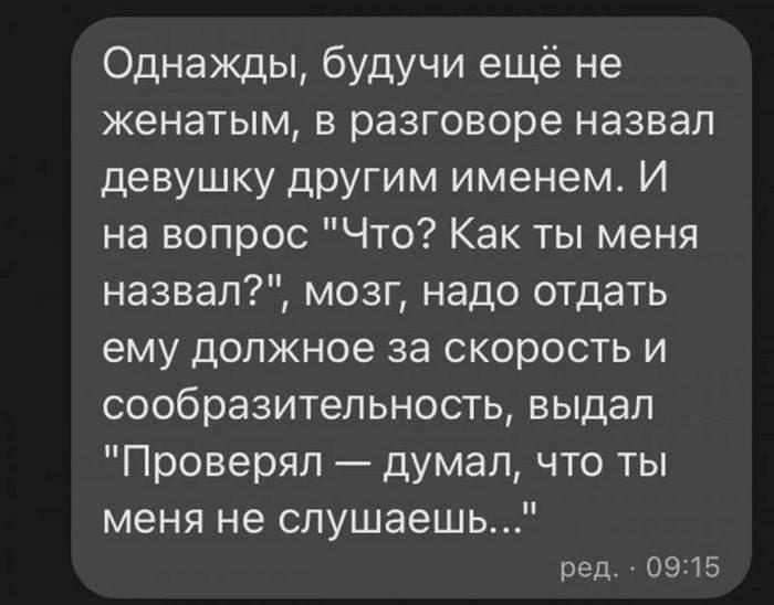 Однажды будучи ещё не женатым в разговоре назвал девушку другим именем И на вопрос Что Как ты меня назвал мозг надо отдать ему должное за скорость и сообразительность выдал Проверял думал что ты меня не слушаешь ред 0915