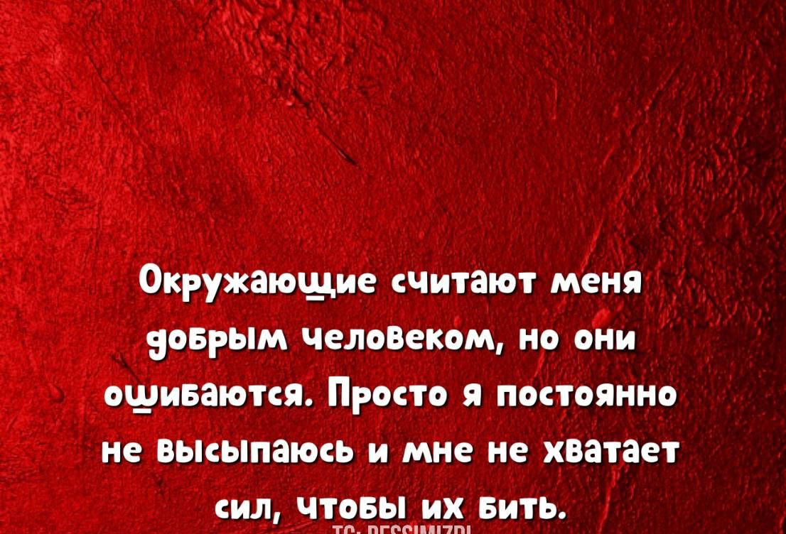 Окружающие считают меня 9оБрым человеком но они ошиваются Просто я постоянно не высыпаюсь и мне не хватает сил ЧтоБЫ иХ Бить
