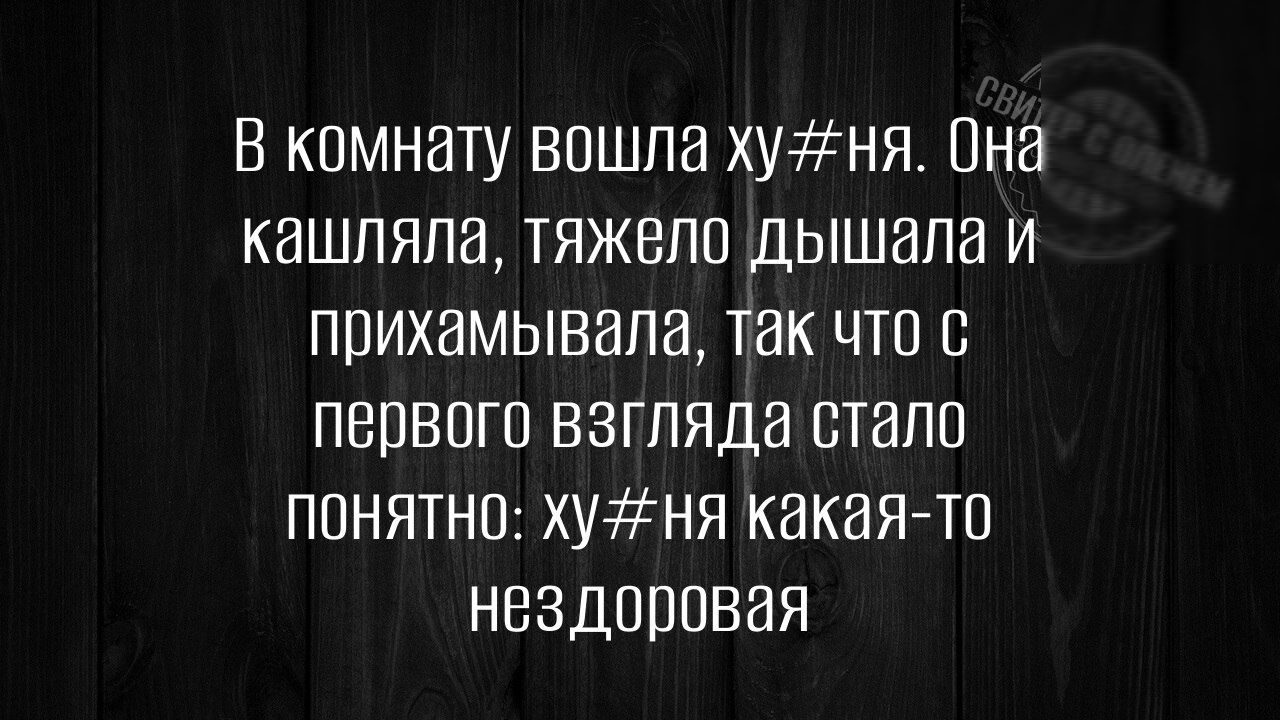 В комнату вошла хузня Она кашляла тяжело дышала и прихамывала так что с первого взгляда стало ПОНЯТНО ХузНЯ какая то нездоровая