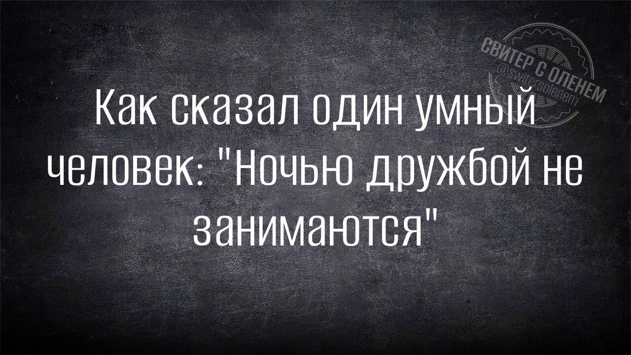 Как сказал один умный человек Ночью дружбой не занимаются