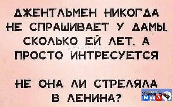 АЖЕНТЛЬМЕН НИКОГАА НЕ СПРАШИВАЕТ У ДАМЫ СКОЛЬКО ЕЙ ЛЕТ А ПРОСТО ИНТРЕСУЕТСЯ НЕ ОНА ЛИ СТРЕЛЯЛА В ЛЕНИНА