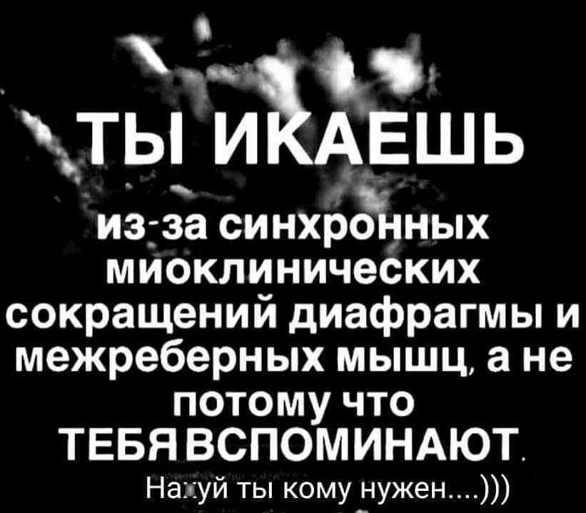 ц ты ИКАЕШЬ из за синхрдіных миоклинических сокращений диафрагмы и межреберных мышц а не потому что ТЕБЯВСПОМИНАЮТ Нахуй ты кому_нужен