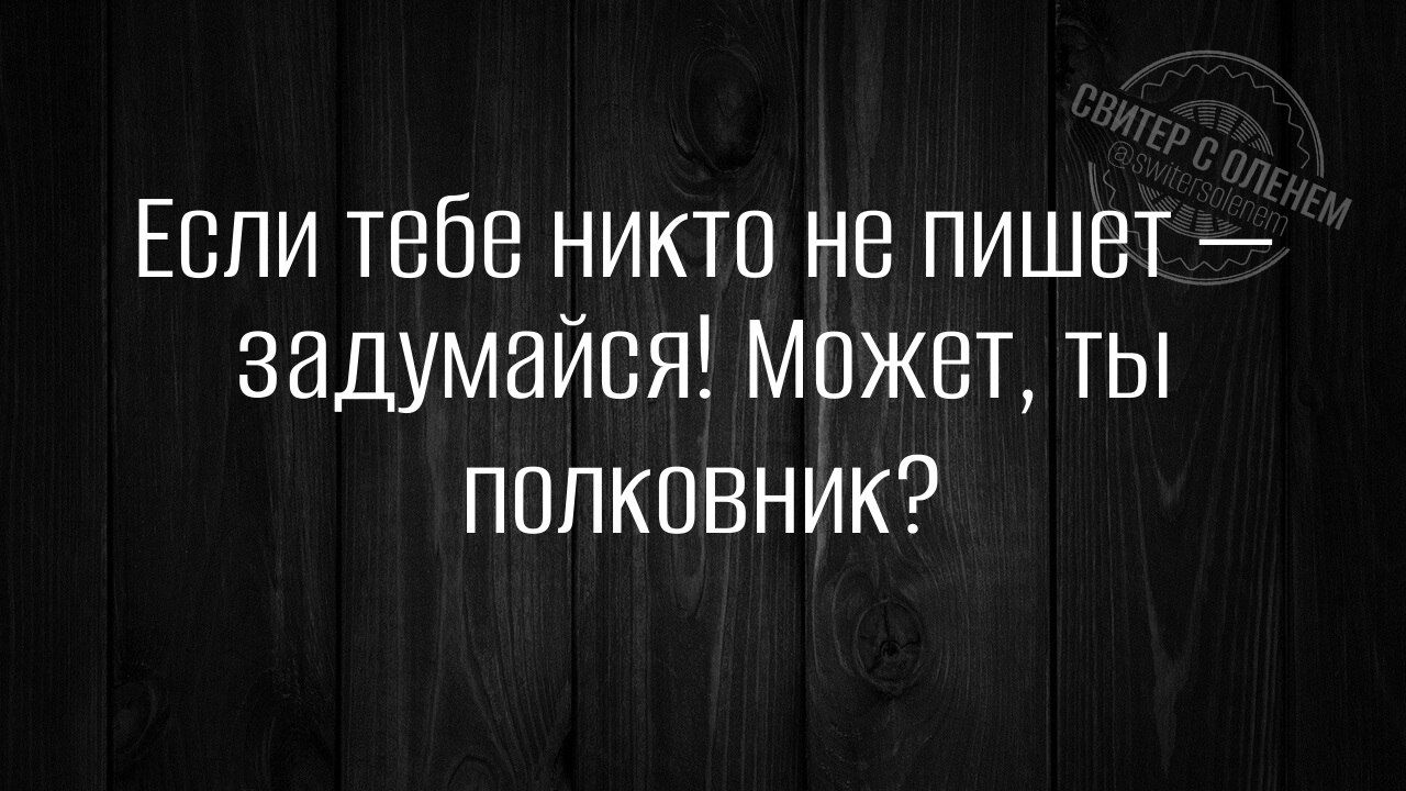 Если тебе никто не пишет задумайся Может ты ПОЛКОВНИК