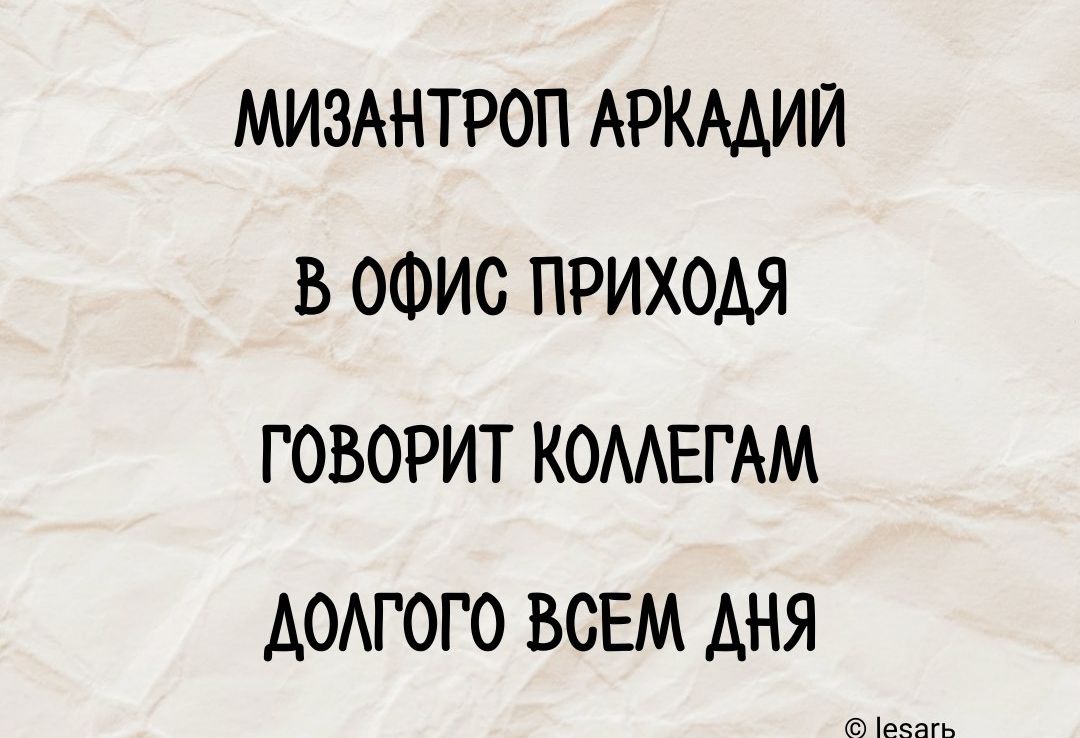 МИЗАНТРОП АРКАДИЙ В оФИС ПРИХОДЯ ГОВОРИТ КОЛЛЕГАМ ДОЛГОГО ВСЕМ ДНЯ ооа