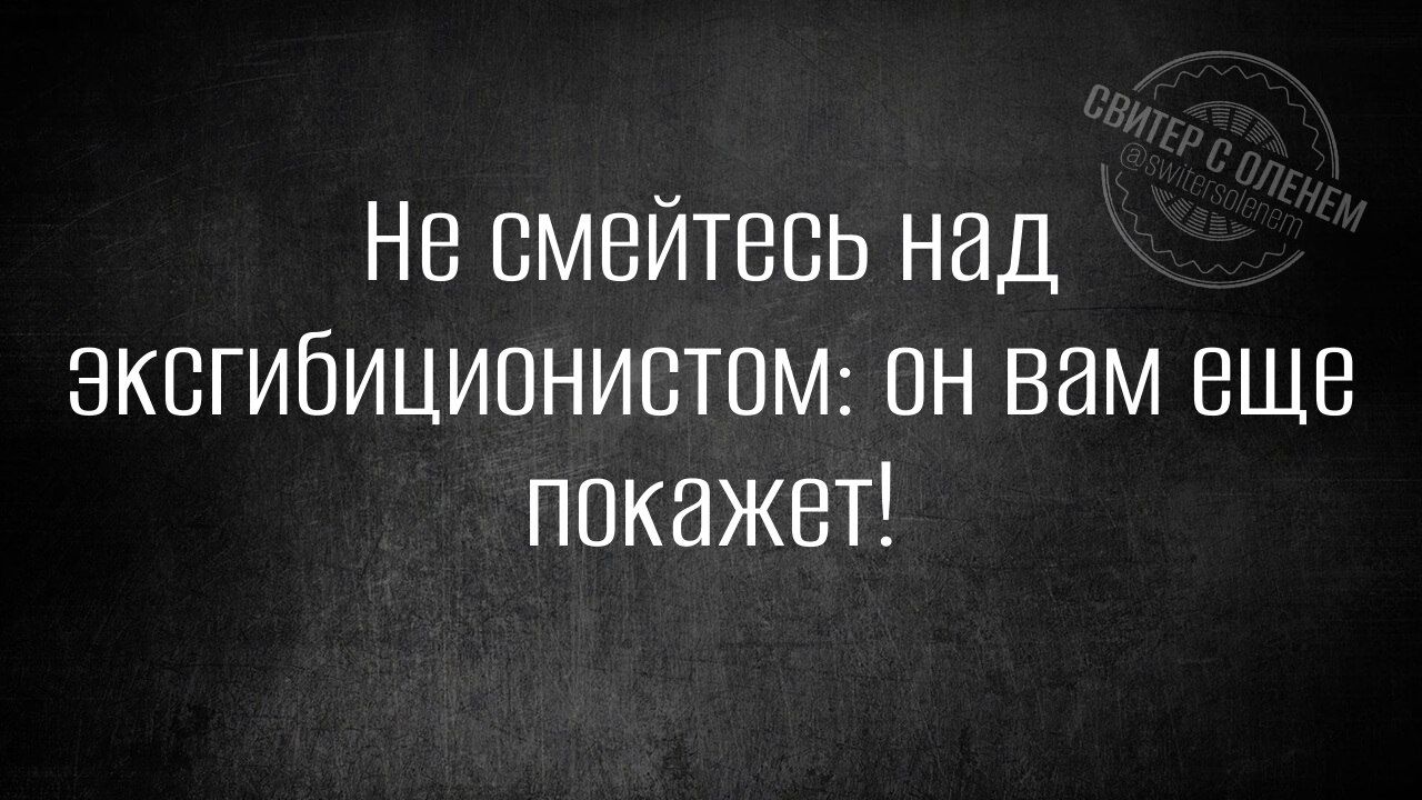 Не смейтесь над ЭэксгибицИонИсТОМ он вам еще покажет