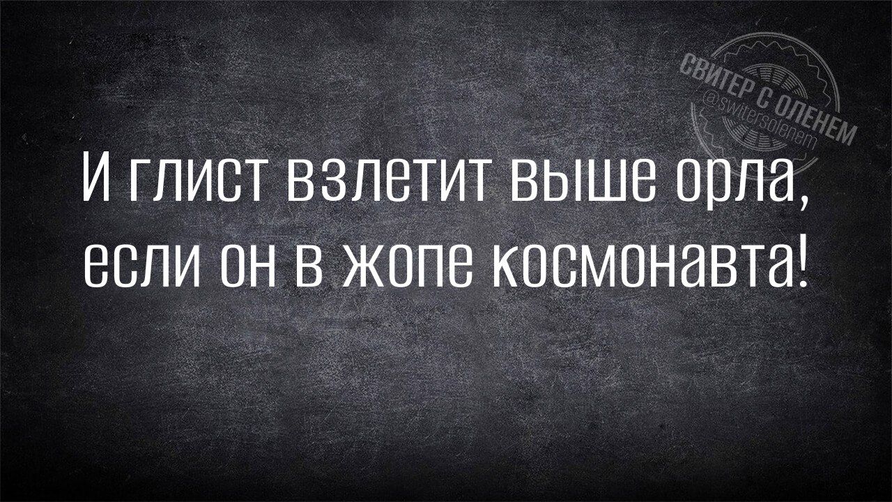 И глист взлетит выше орла если он в жопе космонавта