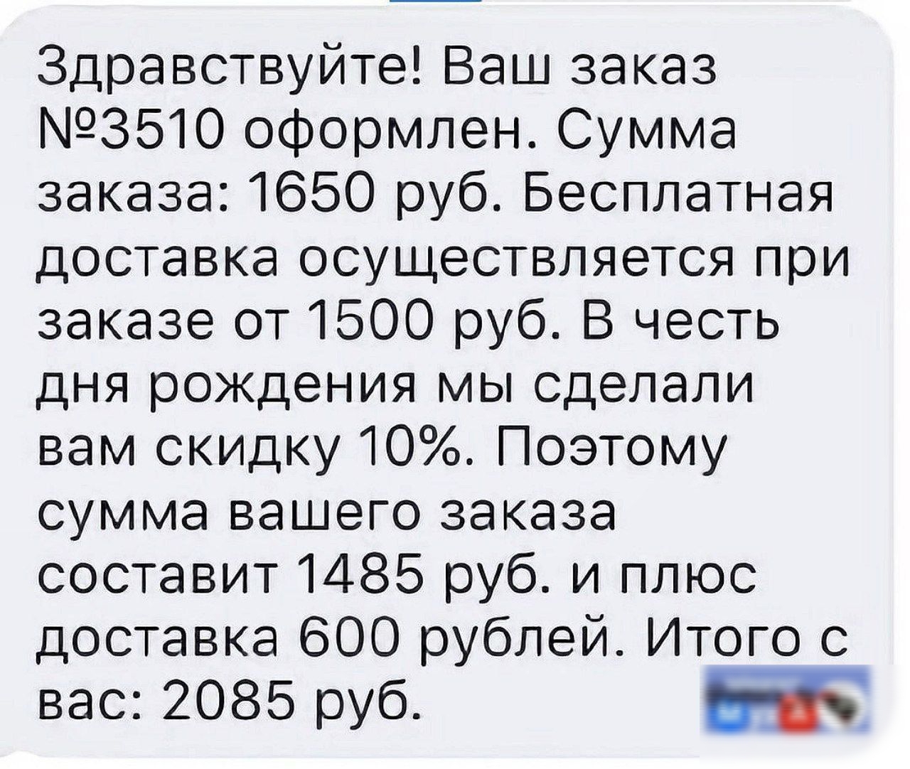 Здравствуйте Ваш заказ 3510 оформлен Сумма заказа 1650 руб Бесплатная доставка осуществляется при заказе от 1500 руб В честь дня рождения мы сделали вам скидку 10 Поэтому сумма вашего заказа составит 1485 руб и плюс доставка 600 рублей Итого с вас 2085 руб