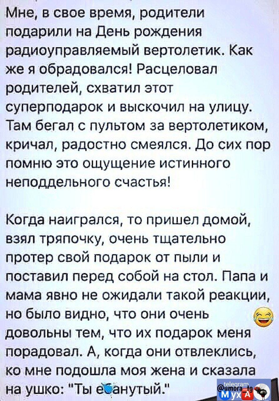 Мне в свое время родители подарили на День рождения радиоуправляемый вертолетик Как же я обрадовался Расцеловал родителей схватил этот суперподарок и выскочил на улицу Там бегал с пультом за вертолетиком кричал радостно смеялся До сих пор помню это ощущение истинного неподдельного счастья Когда наигрался то пришел домой взял тряпочку очень тщательн