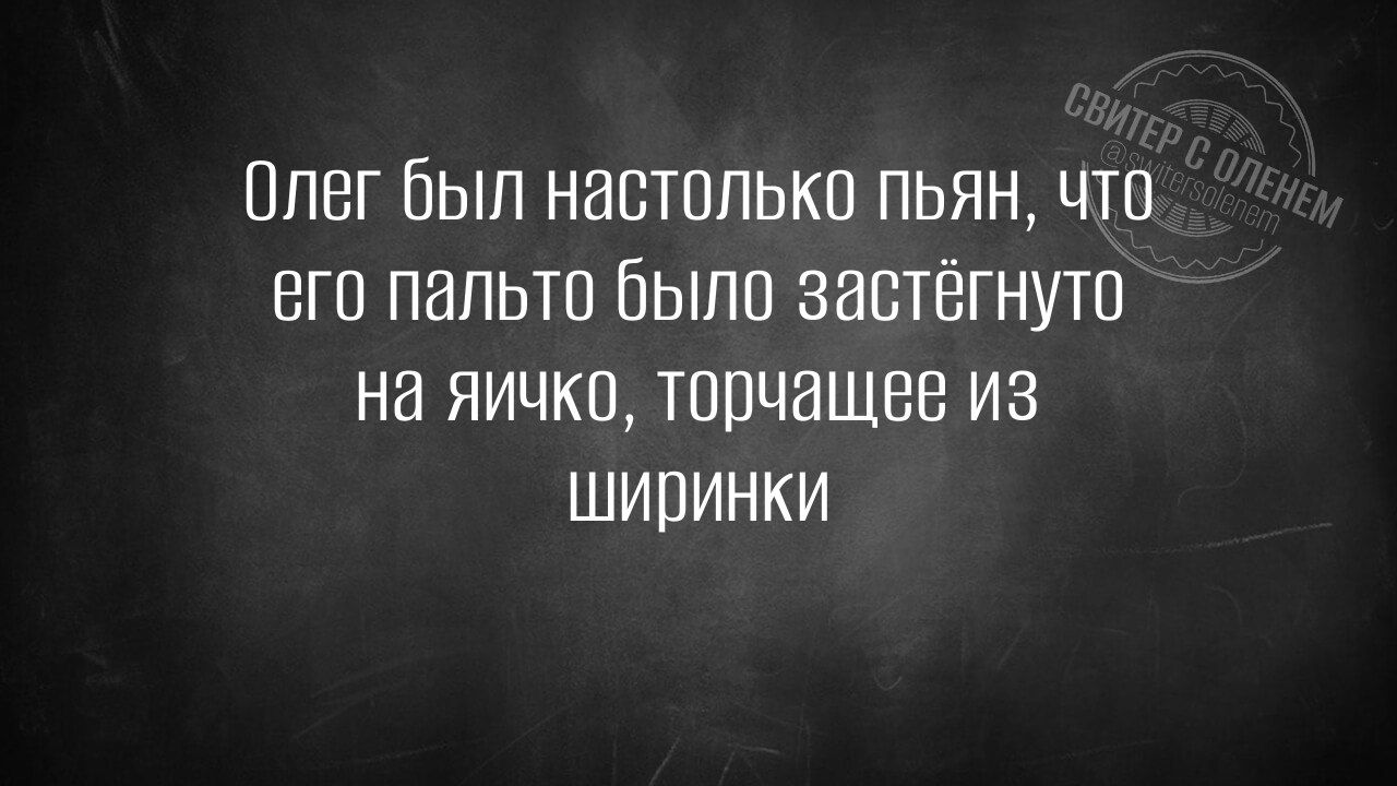 Олег был настолько пьян что его пальто было застёгнуто на яичко торчащее из ШИринки