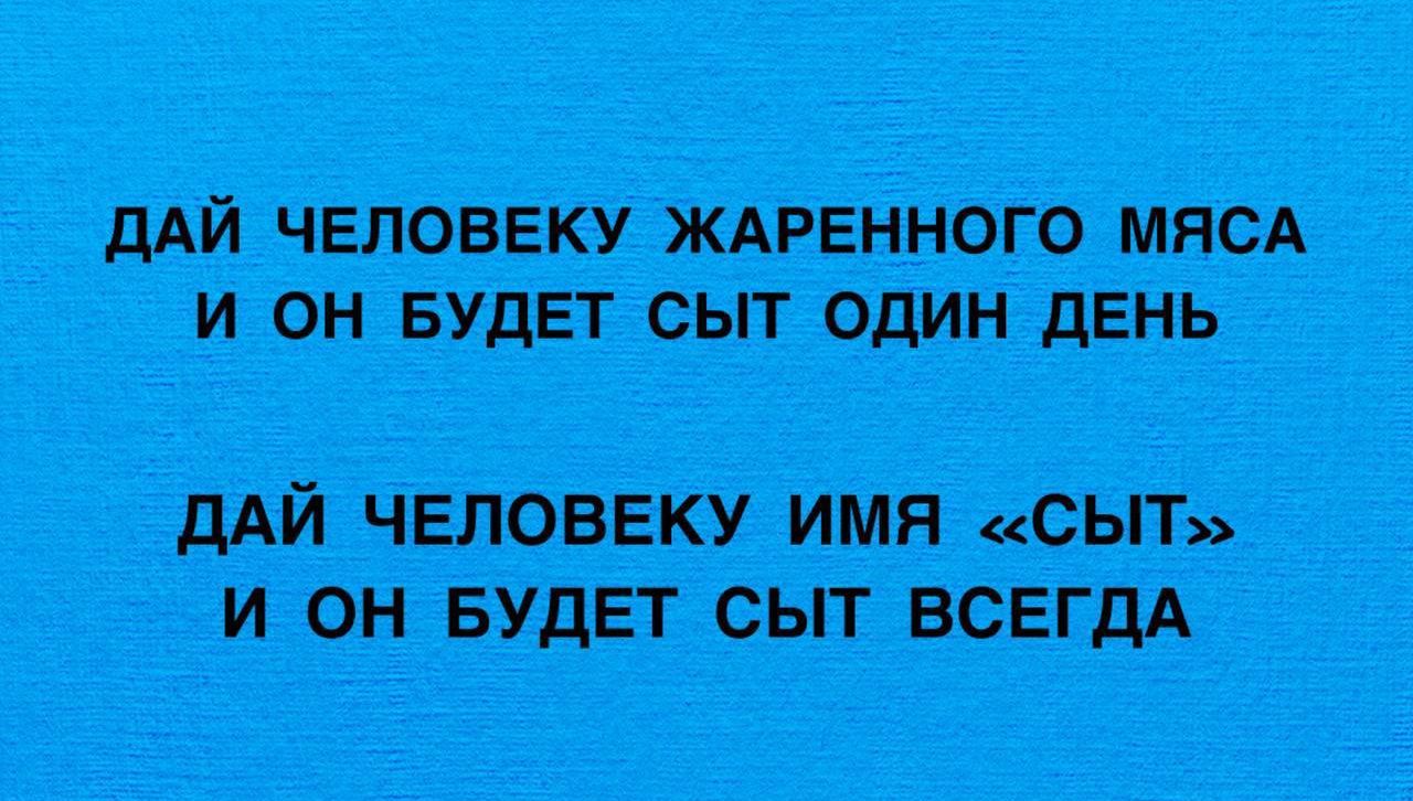 ДАЙ ЧЕЛОВЕКУ ЖАРЕННОГО МЯСА И ОН БУДЕТ СЫТ ОДИН ДЕНЬ И ОН БУДЕТ СЫТ ВСЕГДА