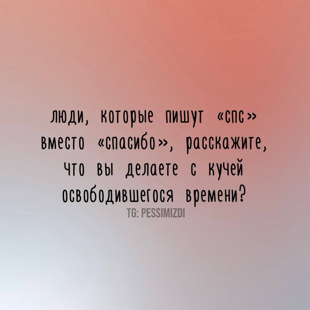 лЮди которые ПиШут спс вместо спасибо расскажите что вы делоете с кучей освободившегося _ времени Т6 РЕЗ5ИМИ2О