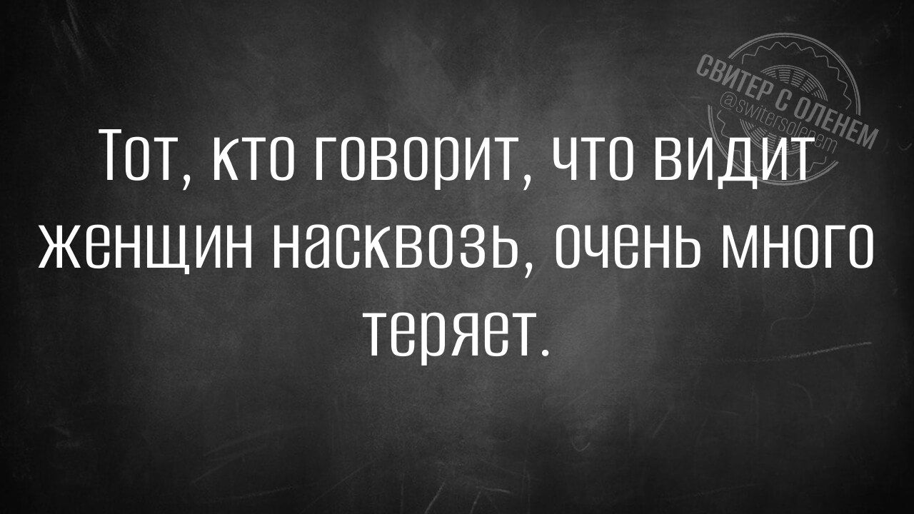 Тот кто говорит что виДИТ Жженщин насквозь очень мНОГО теряет