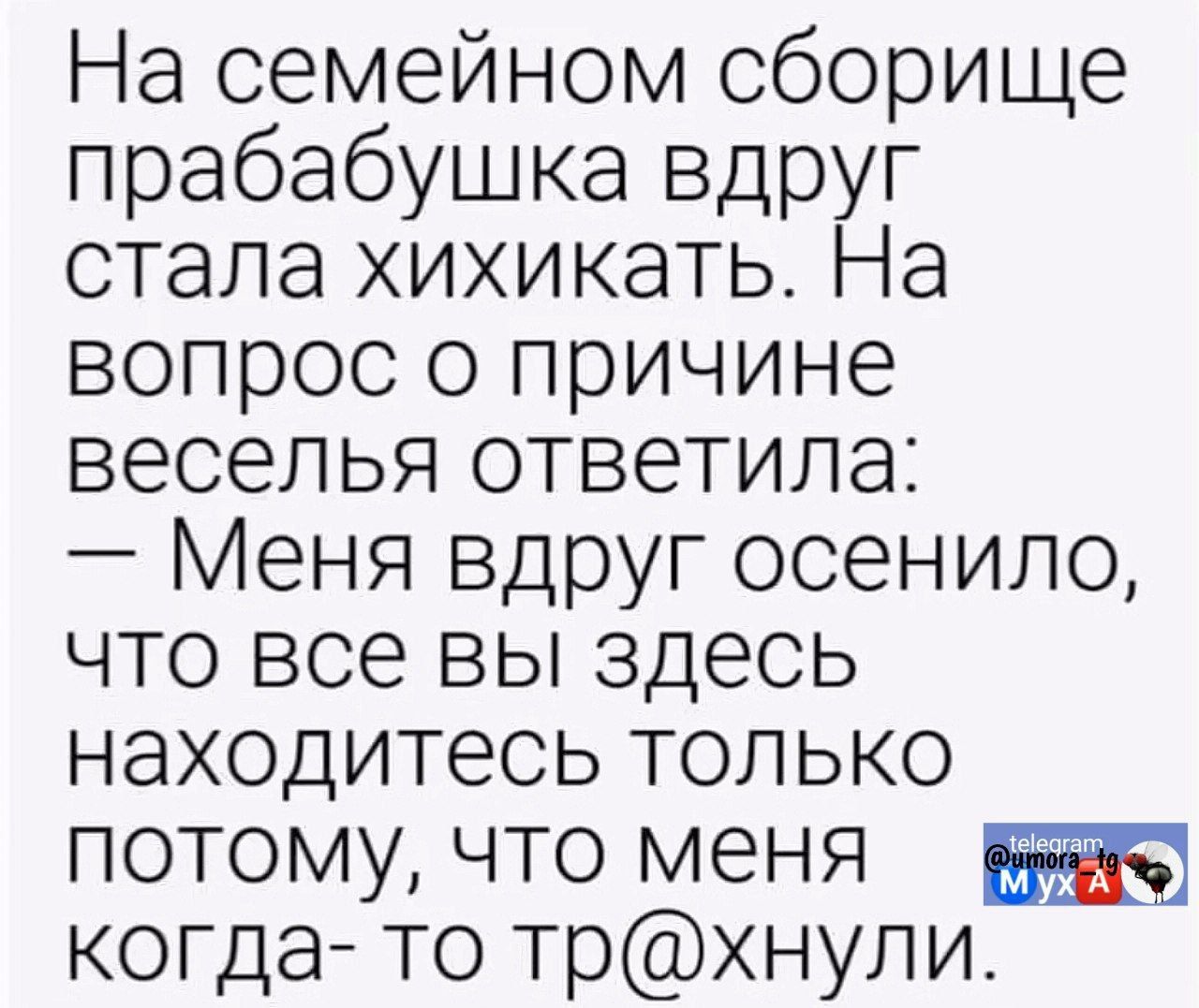 На семейном сборище прабабушка вдруг стала хихикать На вопрос о причине веселья ответила Меня вдруг осенило что все вы здесь находитесь только потому что меня когда то трхнули