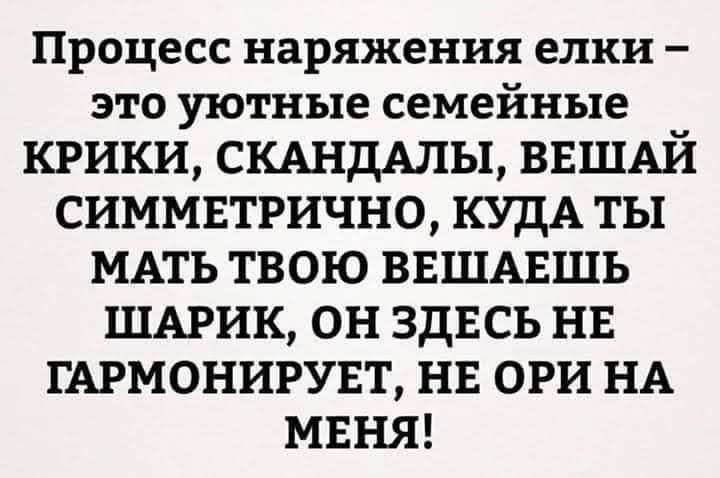 процесс наряжения елки это уютные семейные КРИКИ СКАНДАЛЫ ВЕШАЙ СИММЕТРИЧНО КУДАТЫ МАТЬ ТВОЮ ВЕШАЕШЬ ШАРИК ОН ЗДЕСЬ НЕ ГАРМОНИРУЕТ НЕ ОРИ НА МЕНЯ