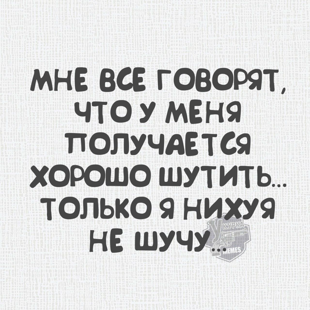 МНЕ ВСЕ ГОВОРЯТ ЧТО У МЕНЯ ПОЛУЧАЕТСЯ ХОРОШО ШУТИТЬ ТОЛЬКО Я НИХУЯ НЕ ШУЧУ