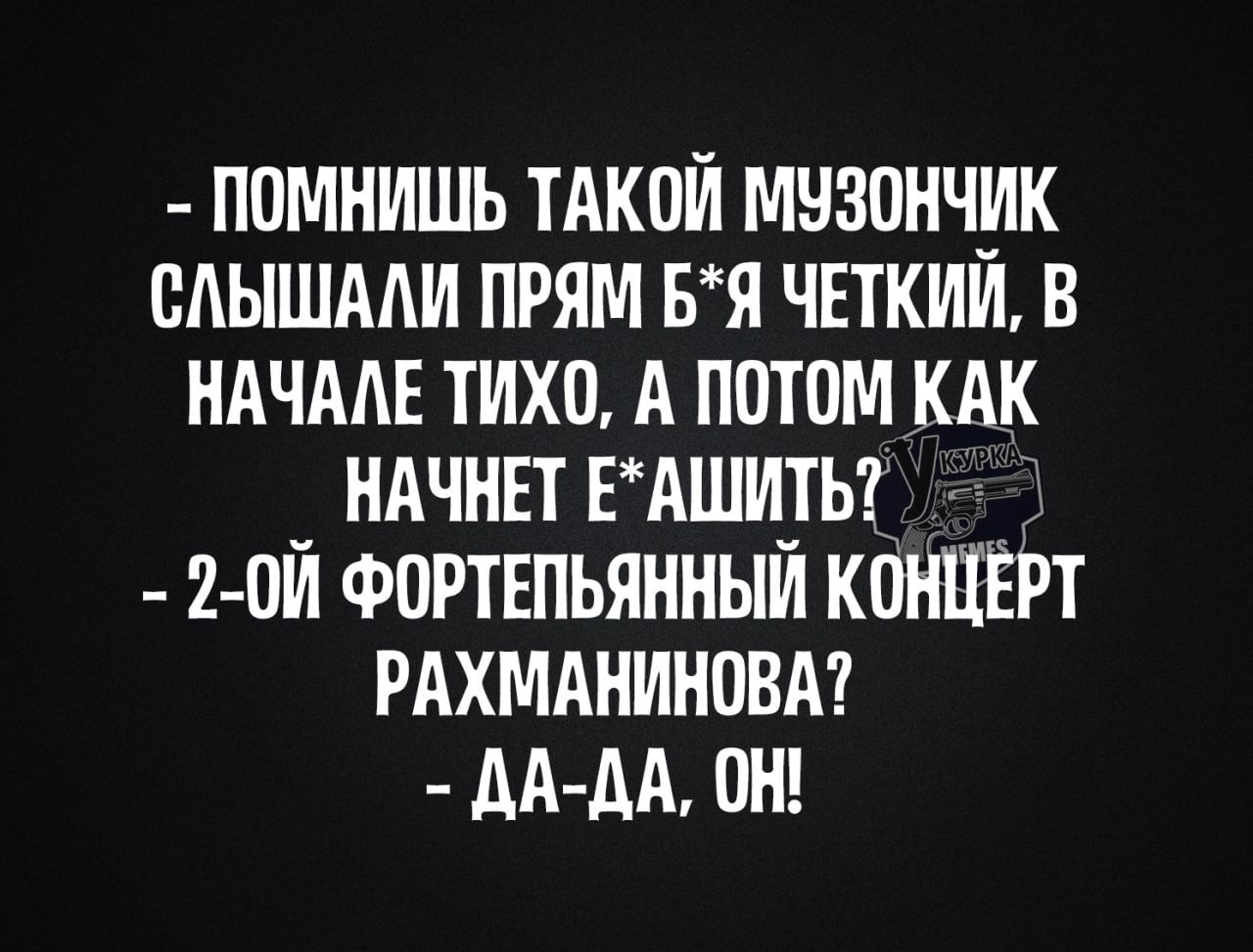 ПОМНИШЬ ТАКОЙ МУЗОНЧИК СЛЫШАЛИ ПРЯМ БЯ ЧЕТКИЙ В НАЧАЛЕ ТИХО А ПОТОМ КАК НАЧНЕТ ЕАШИТЬ 2 0Й ФОРТЕПЬЯННЫЙ КОНЦЕРТ РАХМАНИНОВА ДА ДА 0Н