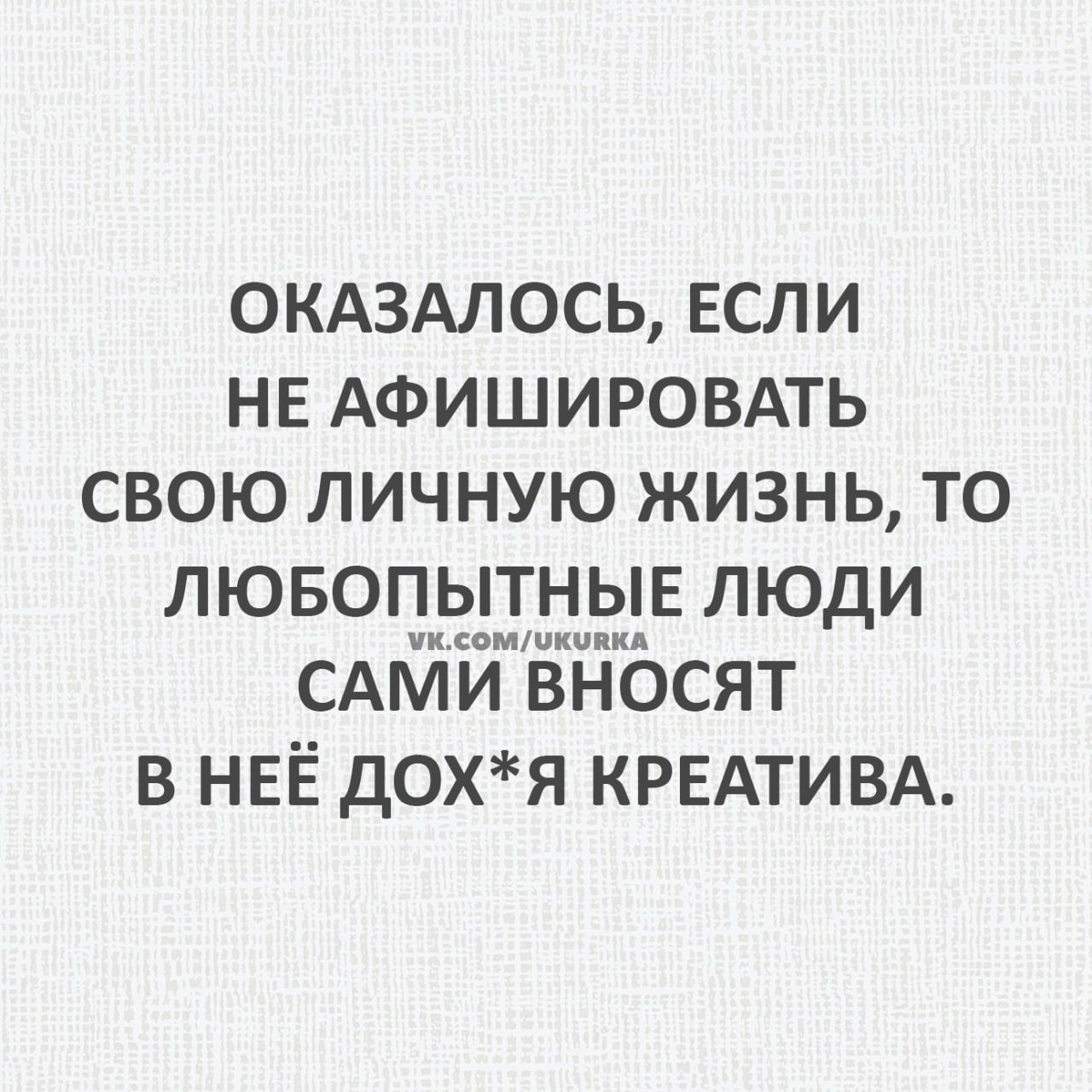 ОКАЗАЛОСЬ ЕСЛИ НЕ АФИШИРОВАТЬ СВОЮ ЛИЧНУЮ ЖИЗНЬ ТО ЛЮБОПЫТНЫЕ ЛЮДИ САМИ ВНОСЯТ В НЕЁ ДОХЯ КРЕАТИВА