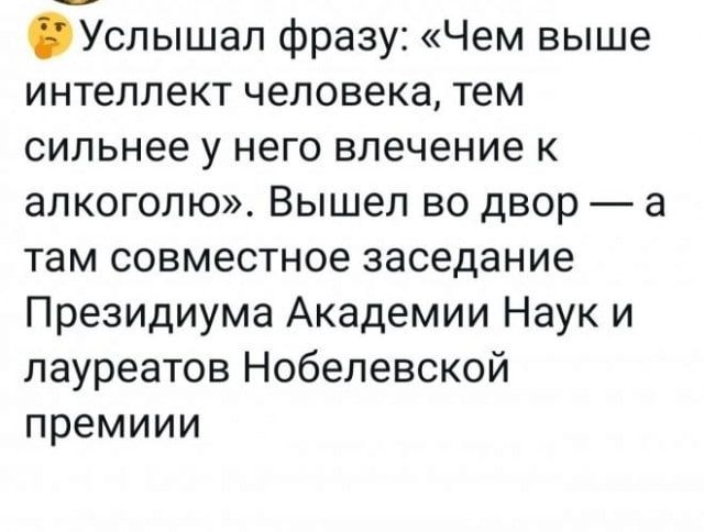 Услышал фразу Чем выше интеллект человека тем сильнее у него влечение к алкоголю Вышел во двор а там совместное заседание Президиума Академии Наук и лауреатов Нобелевской премиии