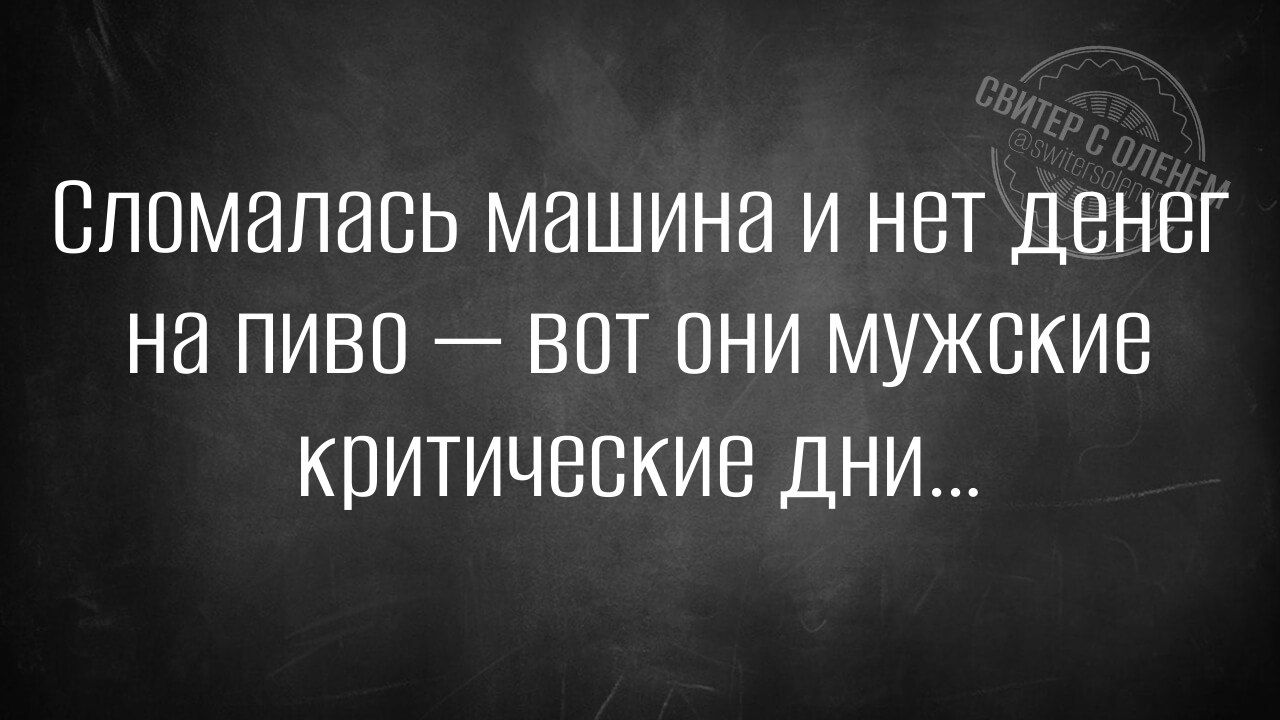 Сломалась машина и нет денег на пиво ВОТ ОНИ Мужские Критические ДНИ