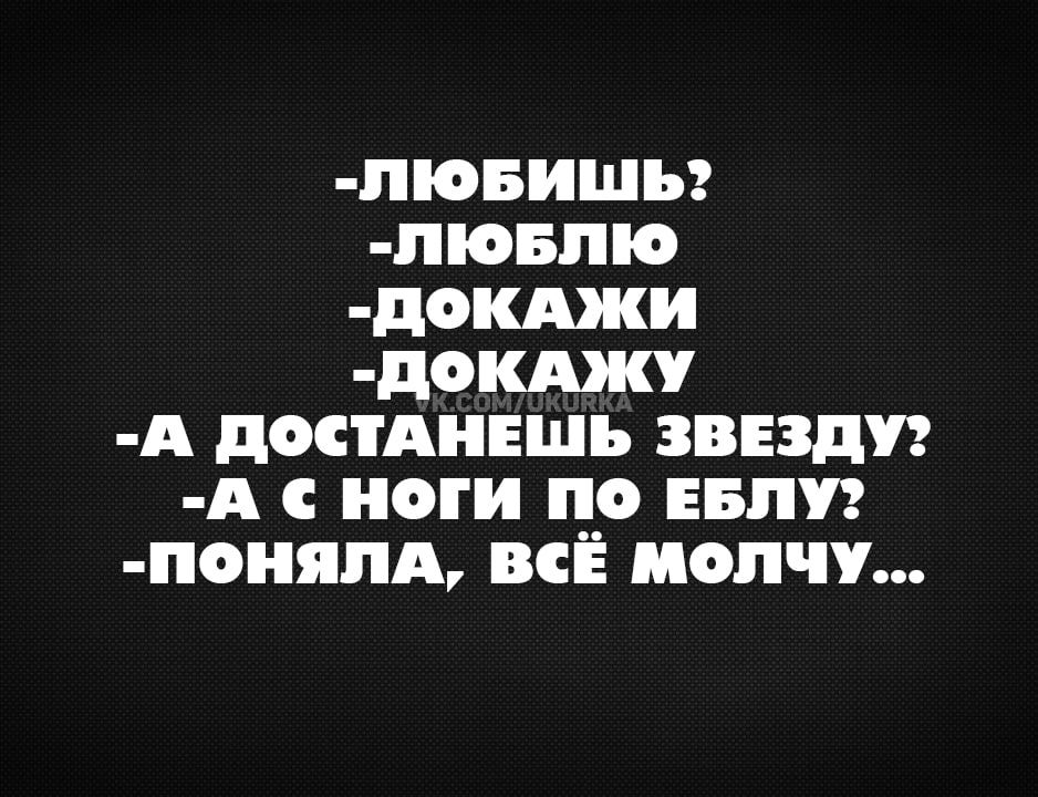 люБИШЬ люБЛЮ ДоКАЖИ ДОоКАЖУ А ДОСТАНЕШЬ ЗВЕЗДУ А НОГИ ПО ЕБЛУ понялА всЁ молчу