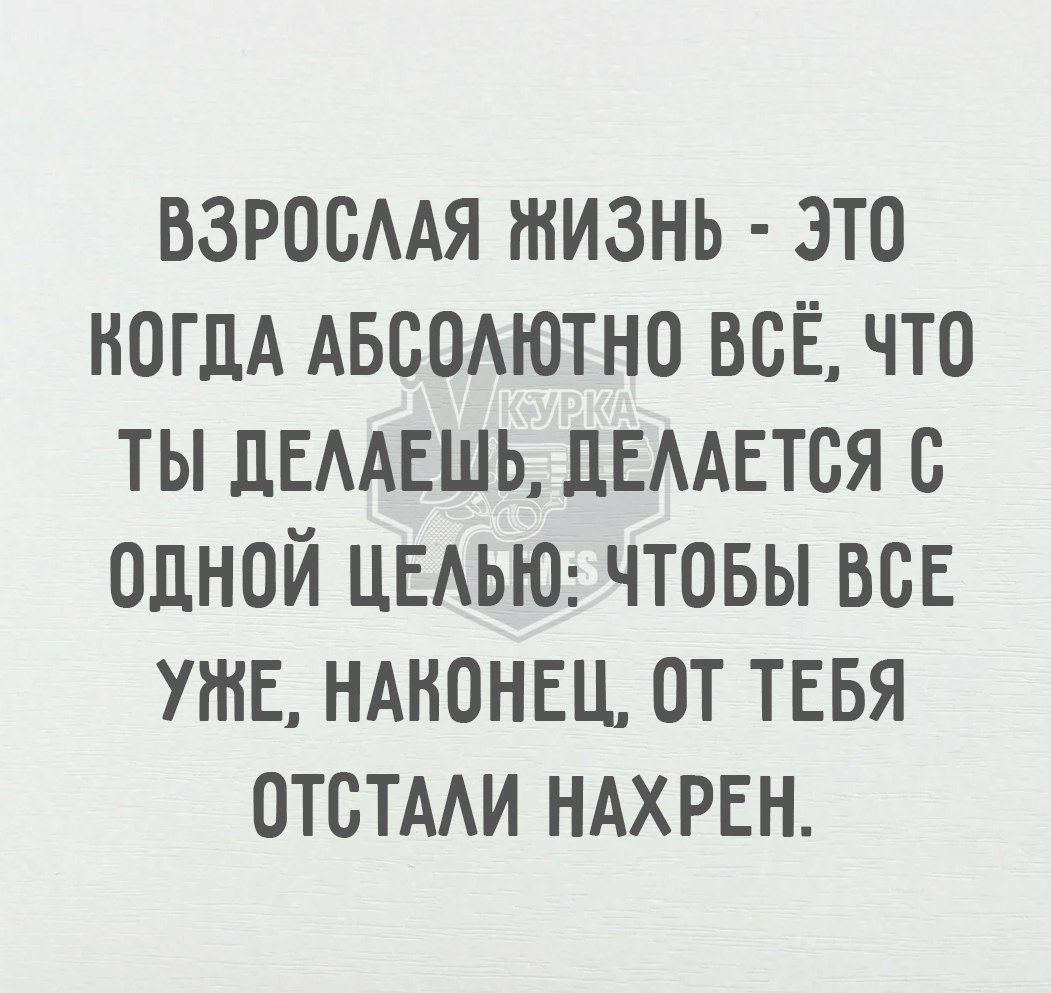 ВЗРОСЛАЯ ЖИЗНЬ ЭТО КОГДА АБСОЛЮТНО ВСЁ ЧТО ТЫ ДЕЛАЕШЬ ДЕЛАЕТСЯ С ОДНОЙ ЦЕЛЬЮ ЧТОБЫ ВСЕ УЖЕ НАКОНЕЦ ОТ ТЕБЯ ОТСТАЛИ НАХРЕН