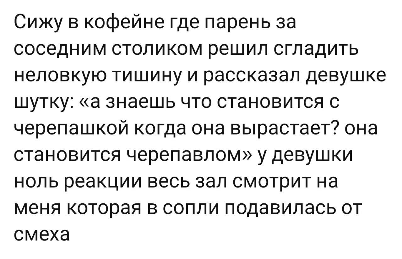 Сижу в кофейне где парень за соседним столиком решил сгладить неловкую тишину и рассказал девушке шутку а знаешь что становится с черепашкой когда она вырастает она становится черепавлом у девушки ноль реакции весь зал смотрит на меня которая в сопли подавилась от смеха