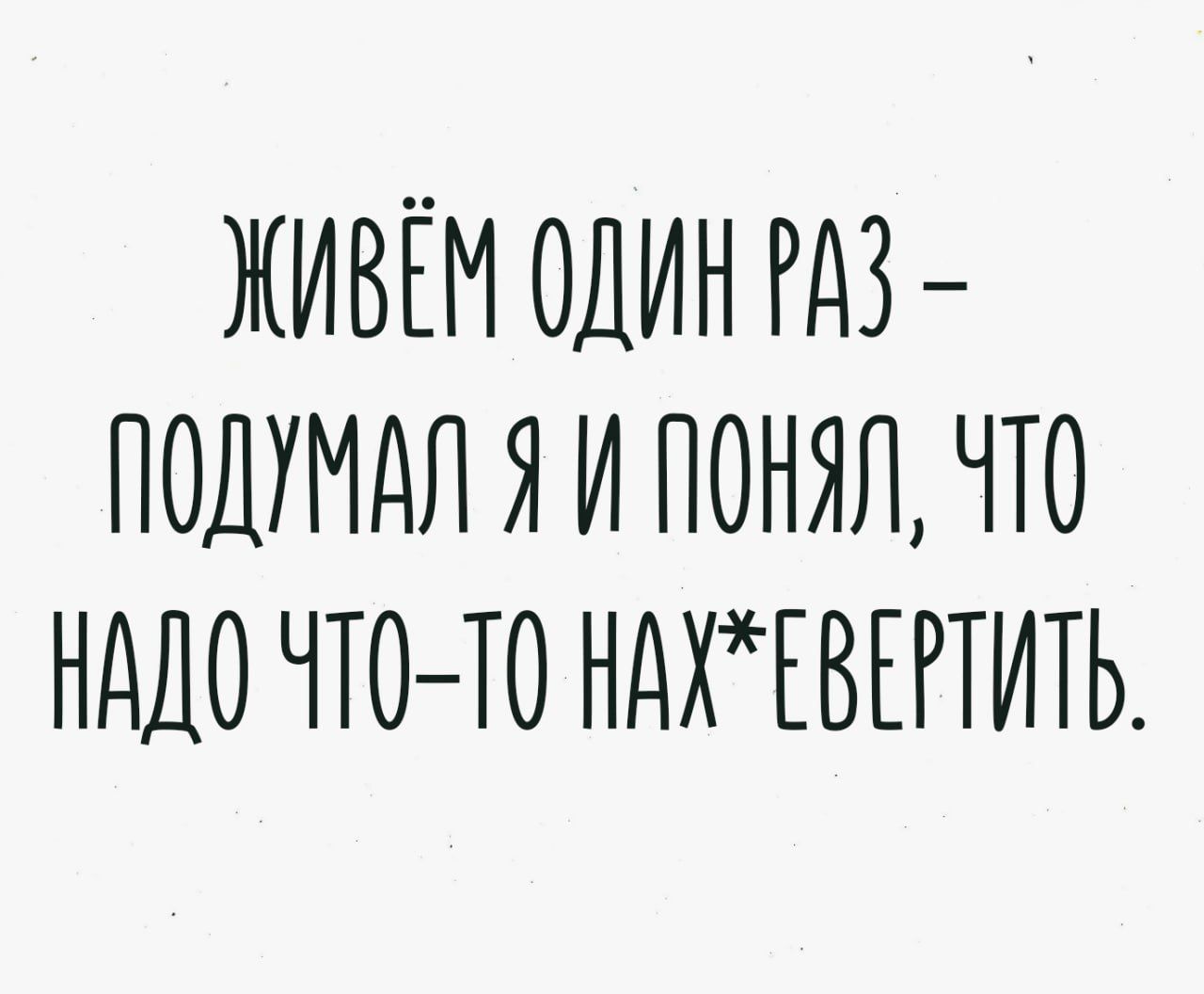 ЖИВЁМ ОДИН РАЗ ПОДУМАЛ ЯИ ПОНЯЛ ЧТО НАДО ЧТО ТО НАХЕВЕРТИТЬ