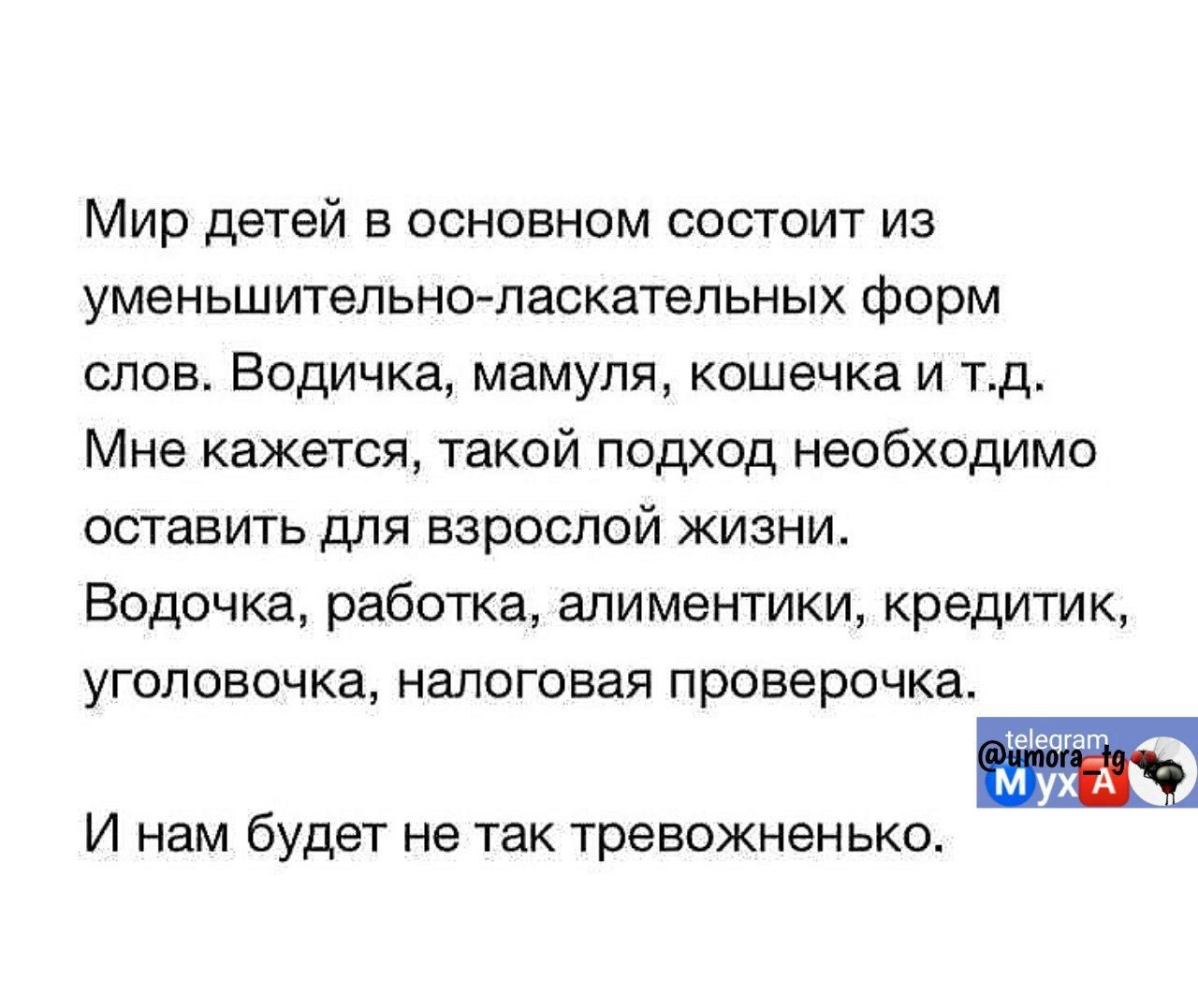 Мир детей в основном состоит из уменьшительно ласкательных форм слов Водичка мамуля кошечка и тд Мне кажется такой подход необходимо оставить для взрослой жизни Водочка работка алиментики кредитик уголовочка налоговая проверочка 1еча МухА И нам будет не так тревожненько