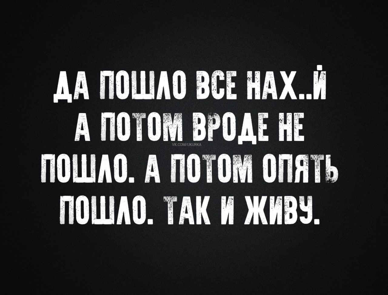 ДА ПОШАО ВСЕ НАХ Й А ПОТОМ ВРОДЕ НЕ ПОШАО А ПОТОМ ОПЯТЬ ПОШАО ТАК И ЖИВУ