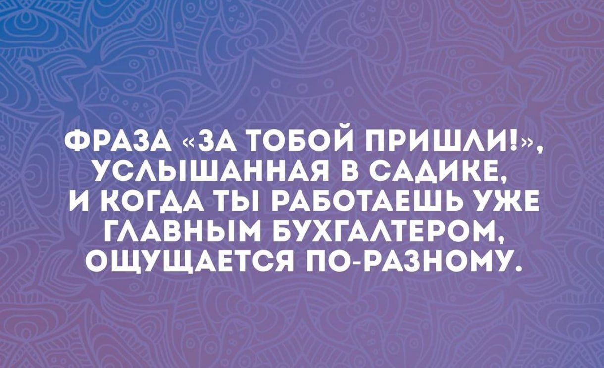 ФРАЗА ЗА ТОБОЙ ПРИШЛИ УСЛЫШАННАЯ В САДИКЕ И КОГДА ТЫ РАБОТАЕШЬ УЖЕ ГЛАВНЫМ БУХГАЛТЕРОМ ОЩУЩАЕТСЯ ПО РАЗНОМУ