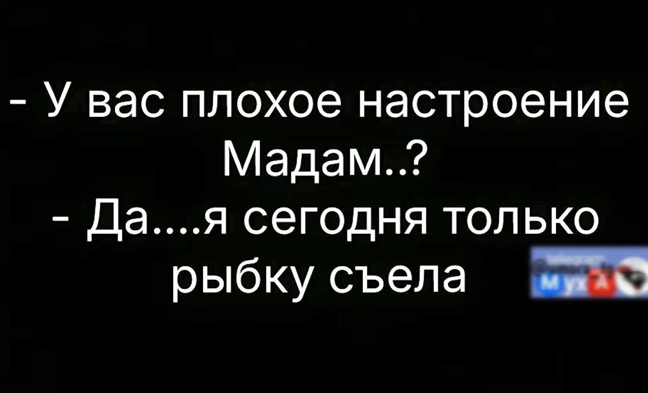 У вас плохое настроение Мадам Дая сегодня только рыбку съела