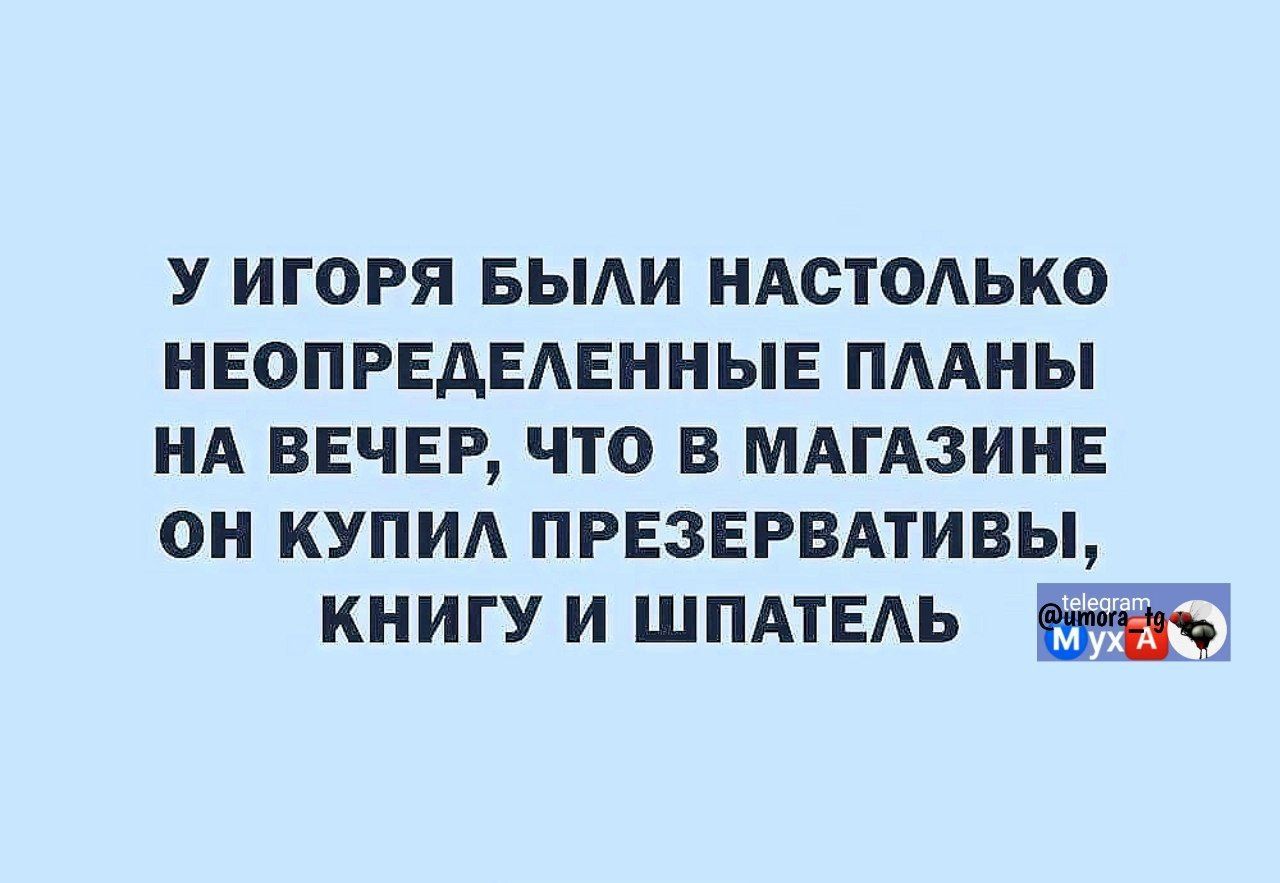 У ИГОРЯ БЫЛИ НАСТОЛЬКО НЕОПРЕДЕЛЕННЫЕ ПЛАНЫ НА ВЕЧЕР ЧТО В МАГАЗИНЕ ОН КУПИЛ ПРЕЗЕРВАТИВЫ КНИГУ И ШПАТЕЛЬ