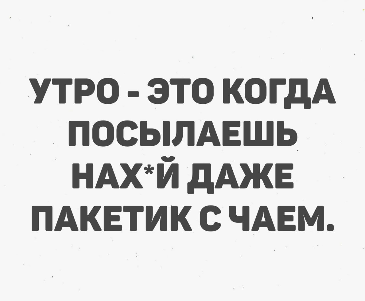 УТРО ЭТО КОГДА ПОСЫЛАЕШЬ НАХЙ ДАЖЕ ПАКЕТИК С ЧАЕМ