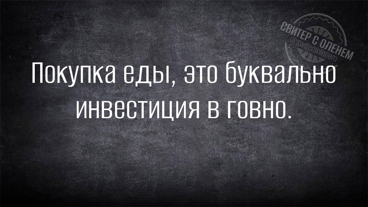 Покупка еды это буквально ИНВесТИЦИЯ В ГОВНО