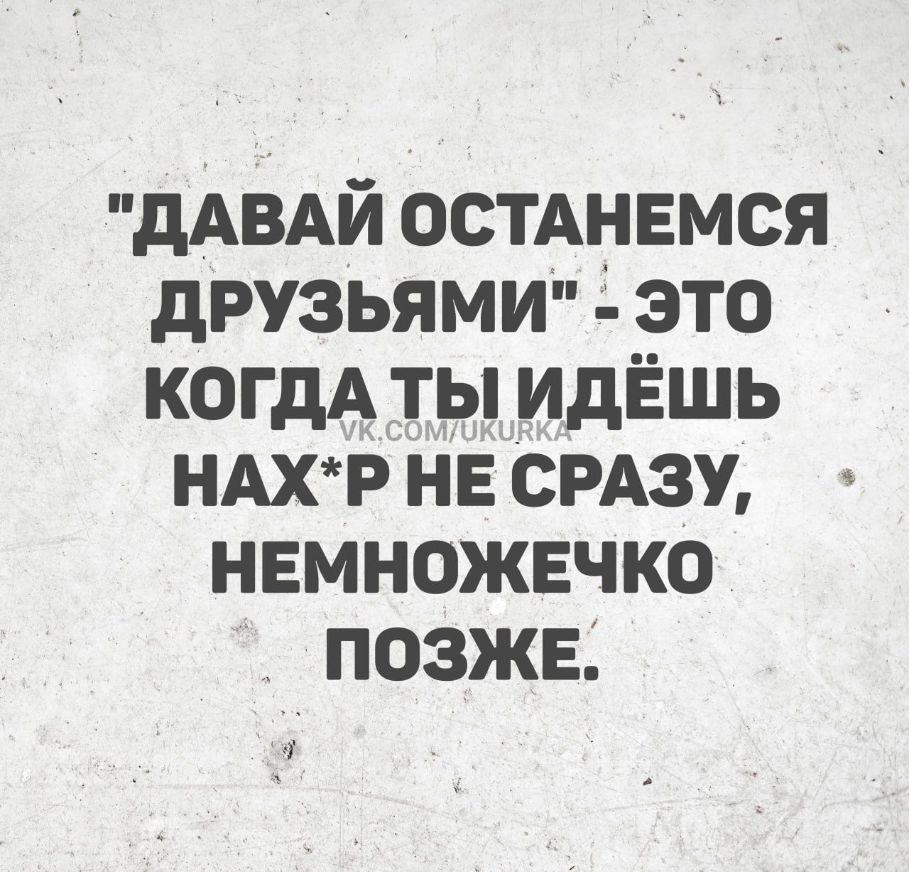 ДАВАЙ ОСТАНЕМСЯ ДРУЗЬЯМИ ЭТО КОГДА ТЫ ИДЁШЬ НАХР НЕ СРАЗУ НЕМНОЖЕЧКО ПОЗЖЕ 0