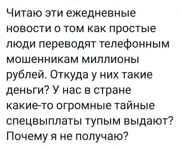 Читаю эти ежедневные новости о том как простые люди переводят телефонным мошенникам миллионы рублей Откуда у них такие деньги У нас в стране какие то огромные тайные спецвыплаты тупым выдают Почему я не получаю