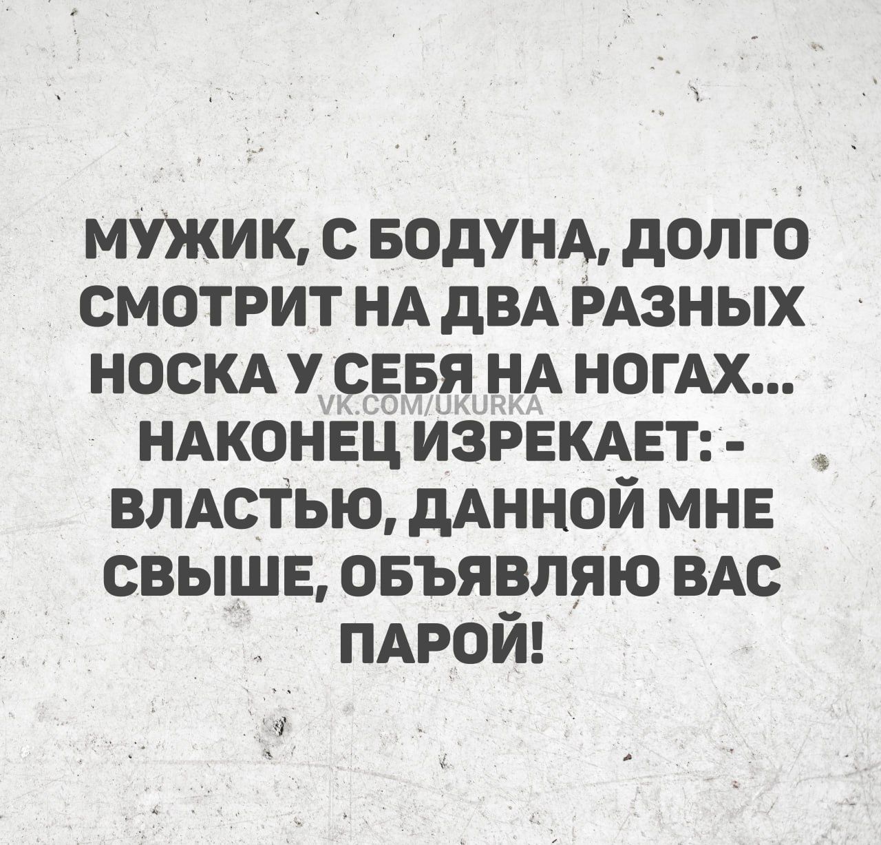 МУЖИК С БОДУНА ДОЛГО СМОТРИТ НА ДВА РАЗНЫХ НОСКА У СЕБЯ НА НОГАХ НАКОНЕЦ ИЗРЕКАЕТ ВЛАСТЬЮ ДАННОЙ МНЕ СВЫШЕ ОБЪЯВЛЯЮ ВАС ПАРОЙ